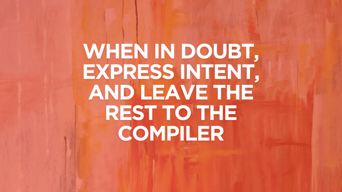 When in doubt, express intent, and leave the rest to the compiler
