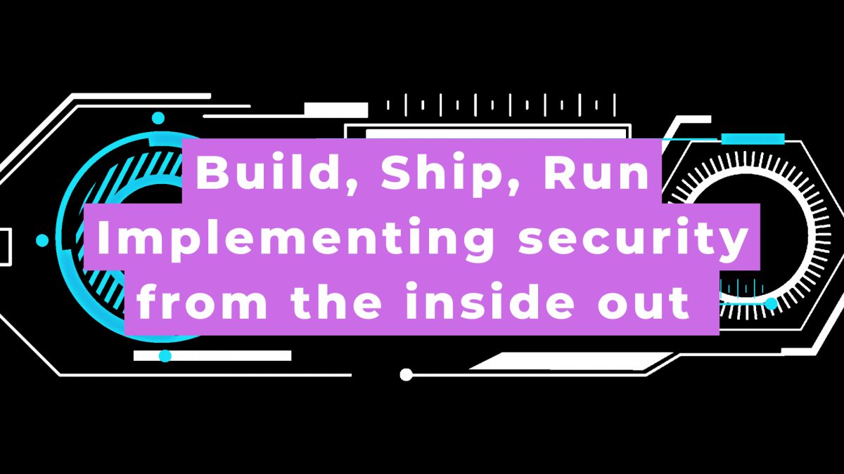 Graphic: Build, Ship, Run. Implementing security from the inside out